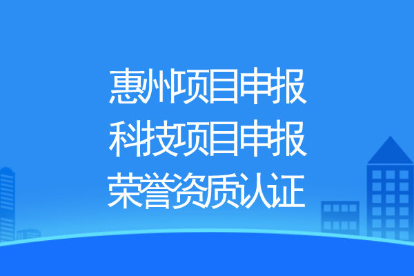 惠州項(xiàng)目申報(bào)，科技項(xiàng)目申報(bào)、榮譽(yù)資質(zhì)認(rèn)證