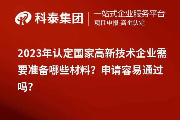 2023年認(rèn)定國家高新技術(shù)企業(yè)需要準(zhǔn)備哪些材料？申請容易通過嗎？