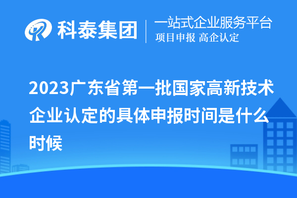 2023廣東省第一批國家高新技術(shù)企業(yè)認(rèn)定的具體申報(bào)時(shí)間是什么時(shí)候
