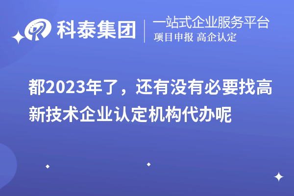 都2023年了，還有沒(méi)有必要找高新技術(shù)企業(yè)認(rèn)定機(jī)構(gòu)代辦呢