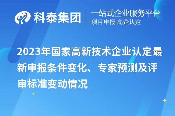 2023年國(guó)家高新技術(shù)企業(yè)認(rèn)定最新申報(bào)條件變化、專(zhuān)家預(yù)測(cè)及評(píng)審標(biāo)準(zhǔn)變動(dòng)情況