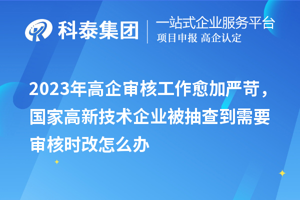 2023年高企審核工作愈加嚴(yán)苛，國(guó)家高新技術(shù)企業(yè)被抽查到需要審核時(shí)改怎么辦