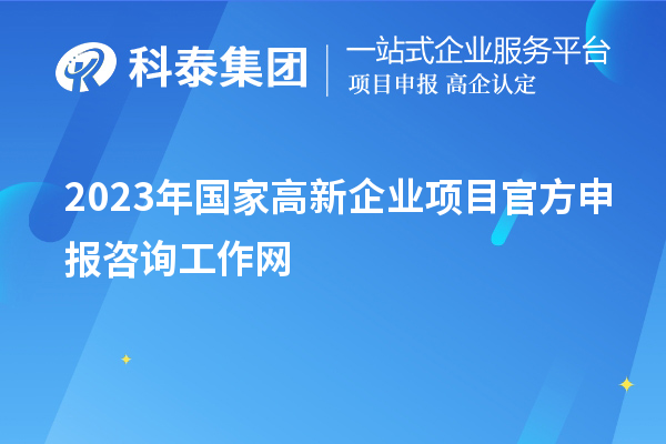2023年國家高新企業(yè)項(xiàng)目官方申報(bào)咨詢工作網(wǎng)