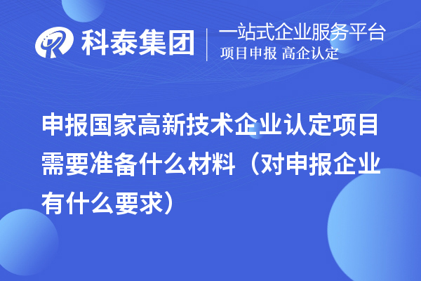 申報國家高新技術(shù)企業(yè)認定項目需要準備什么材料(對申報企業(yè)有什么要求)