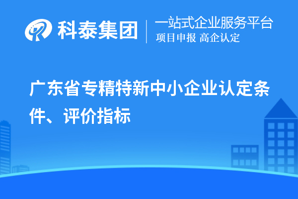 廣東省專精特新中小企業(yè)認(rèn)定條件、評價(jià)指標(biāo)
