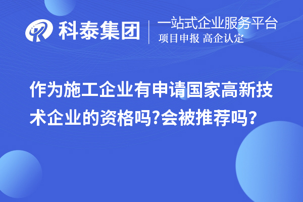 作為施工企業(yè)有申請(qǐng)國(guó)家高新技術(shù)企業(yè)的資格嗎?會(huì)被推薦嗎？