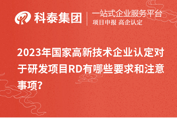 2023年國家高新技術(shù)企業(yè)認(rèn)定對于研發(fā)項(xiàng)目RD有哪些要求和注意事項(xiàng)？