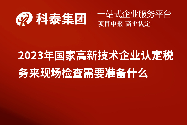 2023年國家高新技術企業(yè)認定稅務來現(xiàn)場檢查需要準備什么