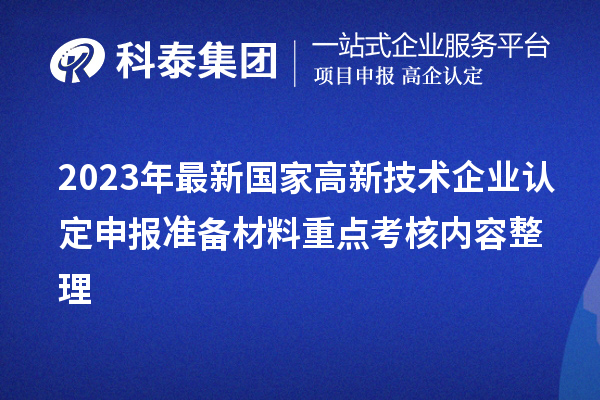 2023年最新國家高新技術(shù)企業(yè)認(rèn)定申報準(zhǔn)備材料重點考核內(nèi)容整理