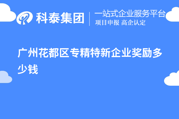 廣州花都區(qū)專精特新企業(yè)獎勵多少錢？補(bǔ)貼政策一覽