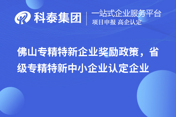 佛山專精特新企業(yè)獎(jiǎng)勵(lì)政策，省級(jí)專精特新中小企業(yè)認(rèn)定企業(yè)獎(jiǎng)勵(lì)20萬元