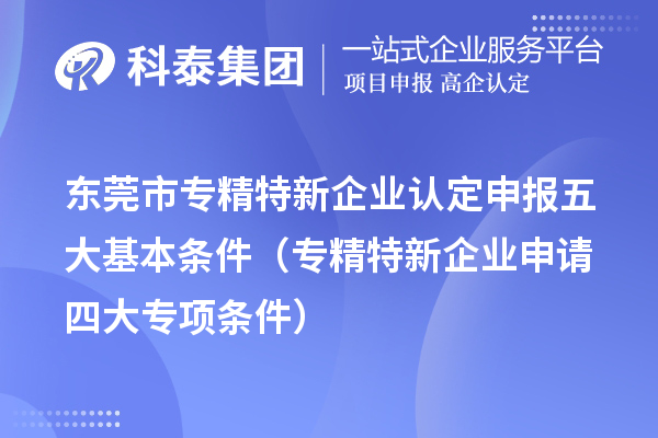 東莞市專精特新企業(yè)認(rèn)定申報(bào)五大基本條件（專精特新企業(yè)申請四大專項(xiàng)條件）