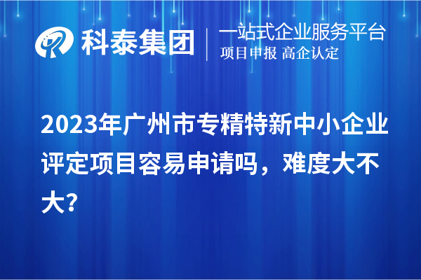 2023年<a href=http://www.0753rcw.com/guangzhou/ target=_blank class=infotextkey>廣州市專精特新</a>中小企業(yè)評定項目容易申請嗎，難度大不大？
