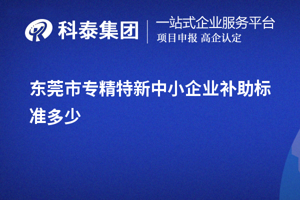 東莞市<a href=http://www.0753rcw.com/fuwu/zhuanjingtexin.html target=_blank class=infotextkey>專(zhuān)精特新中小企業(yè)</a>補(bǔ)助標(biāo)準(zhǔn)多少
