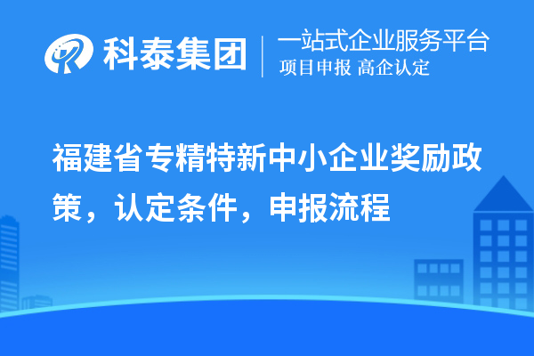 福建省<a href=http://www.0753rcw.com/fuwu/zhuanjingtexin.html target=_blank class=infotextkey>專精特新中小企業(yè)</a>獎(jiǎng)勵(lì)政策，認(rèn)定條件，申報(bào)流程