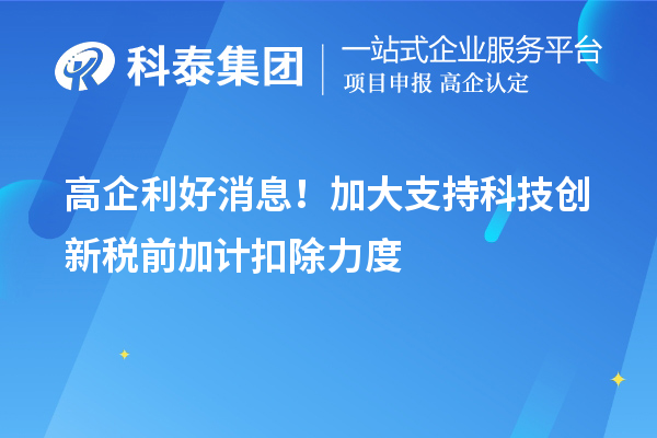 高企利好消息！加大支持科技創(chuàng)新稅前加計扣除力度