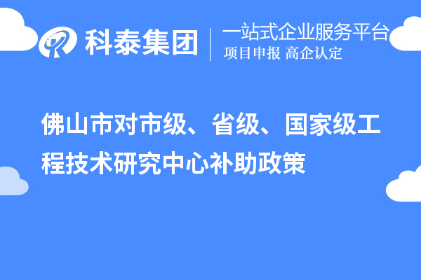 佛山市對市級、省級、國家級工程技術研究中心補助政策