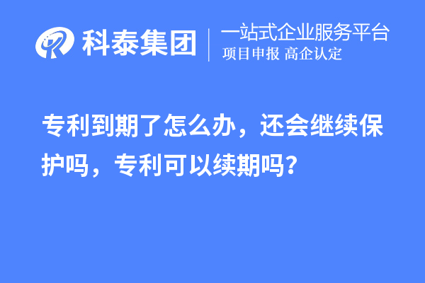 專利到期了怎么辦，還會繼續(xù)保護嗎，專利可以續(xù)期嗎？