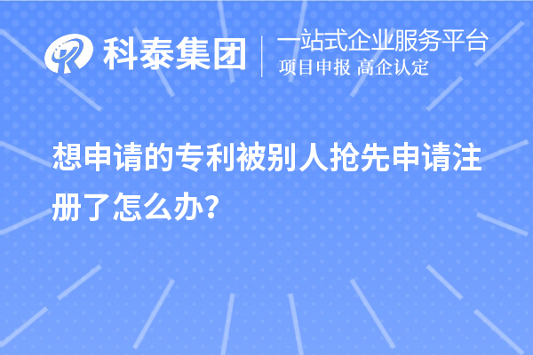 想申請的專利被別人搶先申請注冊了怎么辦？