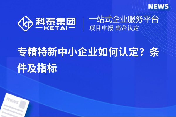 專精特新中小企業(yè)如何認定？條件及指標