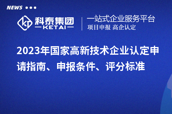 2023年國(guó)家高新技術(shù)企業(yè)認(rèn)定申請(qǐng)指南、申報(bào)條件、評(píng)分標(biāo)準(zhǔn)