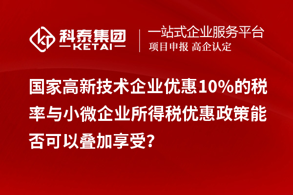 國家高新技術(shù)企業(yè)優(yōu)惠10%的稅率與小微企業(yè)所得稅優(yōu)惠政策能否可以疊加享受？