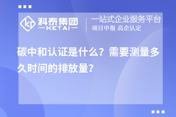 碳中和認(rèn)證是什么？需要測(cè)量多久時(shí)間的排放量？