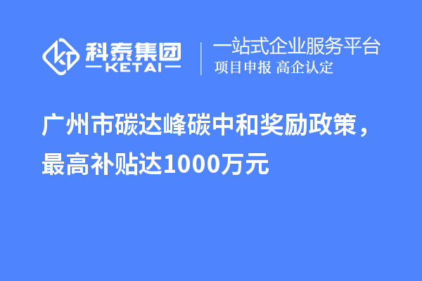 廣州市碳達峰碳中和獎勵政策，最高補貼達1000萬元