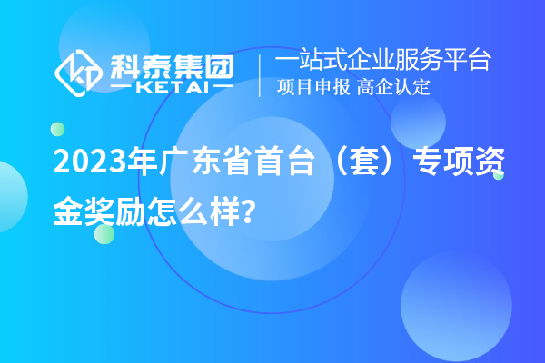 2023年廣東省首臺(tái)（套）專項(xiàng)資金獎(jiǎng)勵(lì)怎么樣？