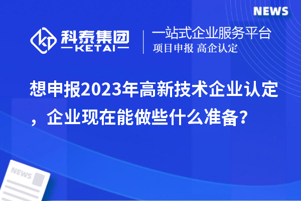 想申報(bào)2023年高新技術(shù)企業(yè)認(rèn)定，企業(yè)現(xiàn)在能做些什么準(zhǔn)備？