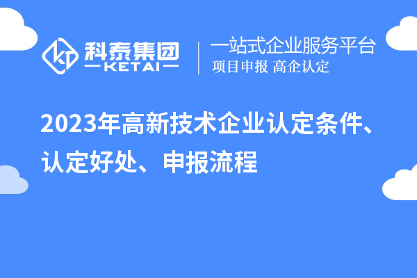 2023年高新技術(shù)企業(yè)認(rèn)定條件、認(rèn)定好處、申報流程