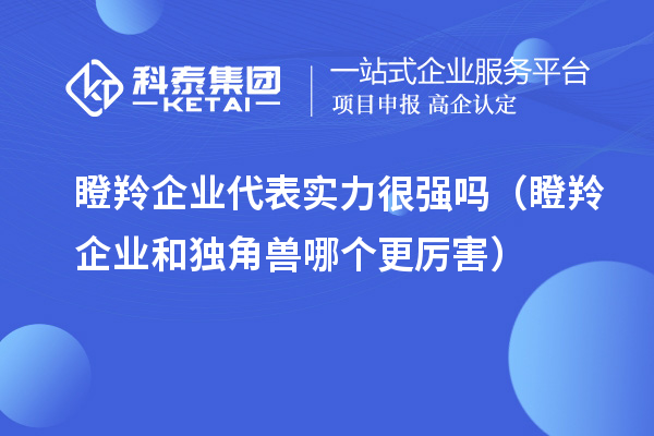 瞪羚企業(yè)代表實(shí)力很強(qiáng)嗎(瞪羚企業(yè)和獨(dú)角獸哪個更厲害)