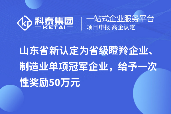 山東省新認定為省級瞪羚企業(yè)、制造業(yè)單項冠軍企業(yè)，給予一次性獎勵 50 萬元