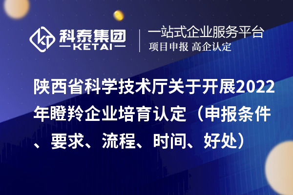 陜西省科學(xué)技術(shù)廳關(guān)于開展2022年瞪羚企業(yè)培育認定（申報條件、要求、流程、時間、好處）