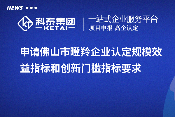 申請佛山市瞪羚企業(yè)認定規(guī)模效益指標和創(chuàng)新門檻指標要求