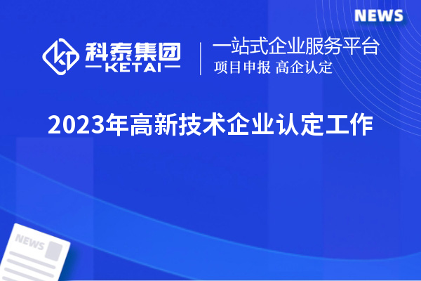 2023年<a href=http://www.0753rcw.com target=_blank class=infotextkey>高新技術(shù)企業(yè)認定</a>工作