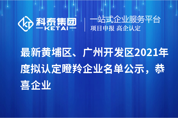 最新黃埔區(qū)、廣州開發(fā)區(qū)2021年度擬認定瞪羚企業(yè)名單公示，恭喜企業(yè)