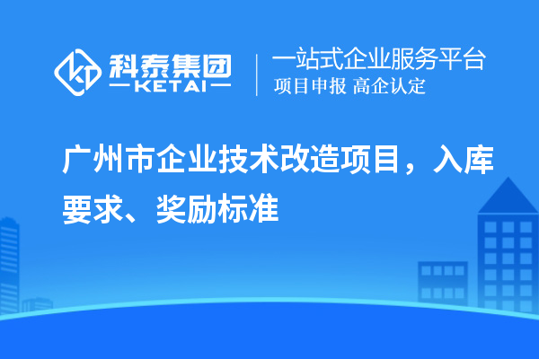 廣州市企業(yè)技術改造項目，入庫要求、獎勵標準