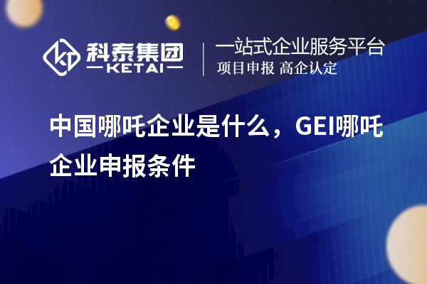 中國(guó)哪吒企業(yè)是什么，GEI哪吒企業(yè)申報(bào)條件