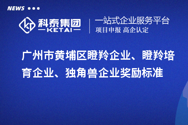 廣州市黃埔區(qū)瞪羚企業(yè)、瞪羚培育企業(yè)、獨角獸企業(yè)獎勵標準