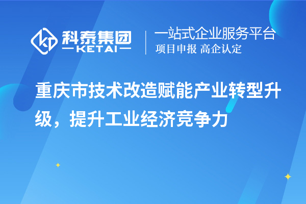 重慶市<a href=http://www.0753rcw.com/fuwu/jishugaizao.html target=_blank class=infotextkey>技術改造</a>賦能產業(yè)轉型升級，提升工業(yè)經濟競爭力
