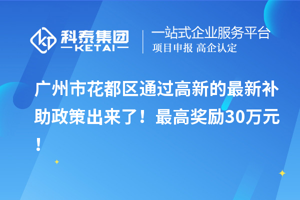 廣州市花都區(qū)通過高新的最新補助政策出來了！最高獎勵30萬元！