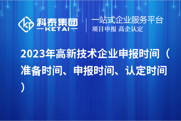 2023年高新技術(shù)企業(yè)申報(bào)時間（準(zhǔn)備時間、申報(bào)時間、認(rèn)定時間）