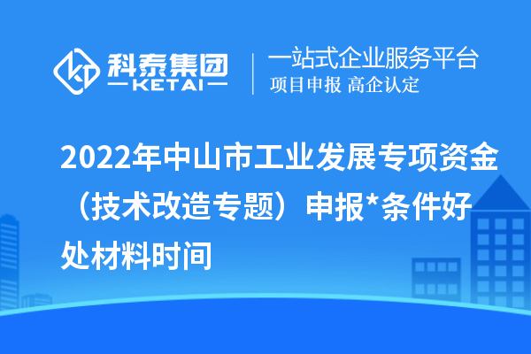 2022年中山市工業(yè)發(fā)展專項(xiàng)資金(技術(shù)改造專題)申報(bào)*條件好處材料時間