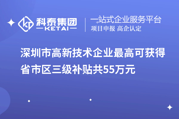深圳市高新技術(shù)企業(yè)最高可獲得省市區(qū)三級(jí)補(bǔ)貼共55萬元