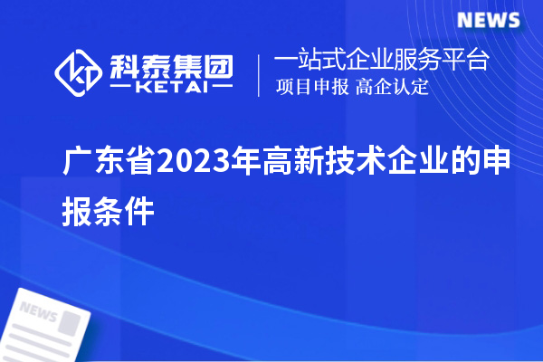 廣東省2023年高新技術(shù)企業(yè)的申報條件