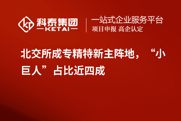 北交所成專精特新主陣地，“小巨人”占比近四成