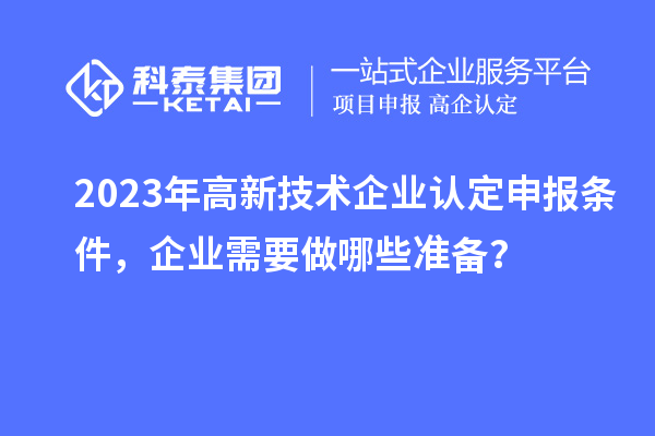 2023年高新技術(shù)企業(yè)認(rèn)定申報條件，企業(yè)需要做哪些準(zhǔn)備？