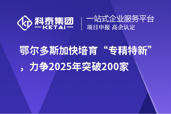 鄂爾多斯加快培育 “專精特新”，力爭2025年突破200家