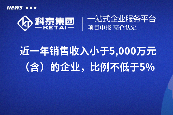 近一年銷售收入小于5,000萬元（含）的企業(yè)，比例不低于5%